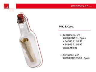 estamos en … Santamaria, s/n 20560 OÑATI – Spain + 34 943 71 91 91 + 34 943 71 91 97 www.mik.es Portuetxe, 23ª 20018 DONOSTIA - Spain MIK, S. Coop. 
