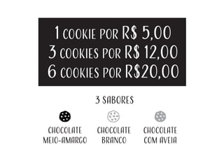 1 Cookie por R$ 5,00
3 Cookies por R$ 12,00
6 Cookies por R$20,00
3 sabores
Chocolate
Meio-amargo
Chocolate
branco
Chocolate
com aveia
 