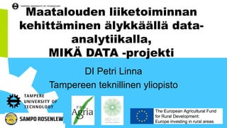 Maatalouden liiketoiminnan
kehittäminen älykkäällä data-
analytiikalla,
MIKÄ DATA -projekti
DI Petri Linna
Tampereen teknillinen yliopisto
 