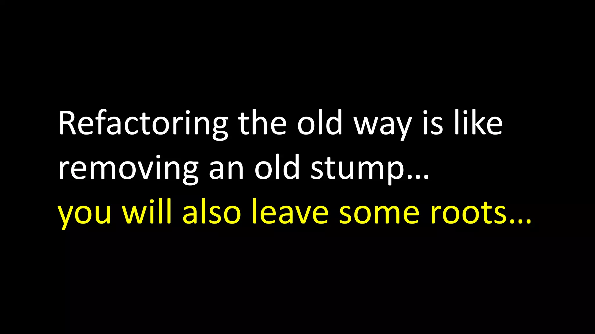 Refactoring the old way is like
removing an old stump…
you will also leave some roots…

 