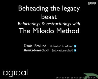 Beheading the legacy
       beast
Refactorings & restructurings with
The Mikado Method
   Daniel Brolund   @danielbrolund
   #mikadomethod    @mikadomethod
 