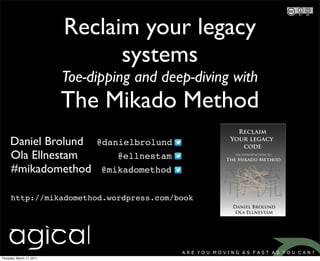 Reclaim your legacy
                                 systems
                           Toe-dipping and deep-diving with
                           The Mikado Method
     Daniel Brolund             @danielbrolund
     Ola Ellnestam                  @ellnestam
     #mikadomethod               @mikadomethod


      http://mikadomethod.wordpress.com/book




Thursday, March 17, 2011
 