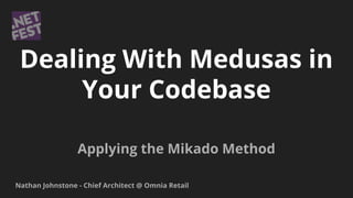 Dealing With Medusas in
Your Codebase
Applying the Mikado Method
Nathan Johnstone - Chief Architect @ Omnia Retail
 