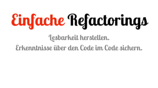 Einfache Refactorings
Lesbarkeit herstellen.
Erkenntnisse über den Code im Code sichern.
 