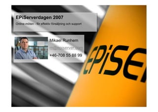 EPiServerdagen 2007
Online-möten - för effektiv försäljning och support




                          Mikael Runhem
                          m@episerver.com
                          +46-708 55 88 99