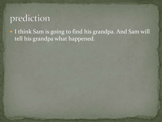 I think Sam is going to find his grandpa. And Sam will tell his grandpa what happened.   prediction