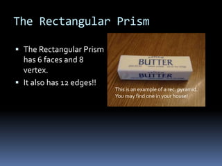 The Rectangular Prism

 The Rectangular Prism
  has 6 faces and 8
  vertex.
 It also has 12 edges!!
                           This is an example of a rec. pyramid.
                           You may find one in your house!
 
