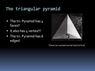 The triangular pyramid

 The tri. Pyramid has 4
  faces!!
 It also has 4 vertex!!!
 The tri. Pyramid has 6
  edges!
                            These can sometimes be hard to find!
 
