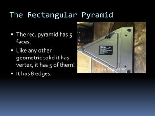 The Rectangular Pyramid

 The rec. pyramid has 5
  faces.
 Like any other
  geometric solid it has
  vertex, it has 5 of them!
                              This is a rec. pyramid.
 It has 8 edges.
 