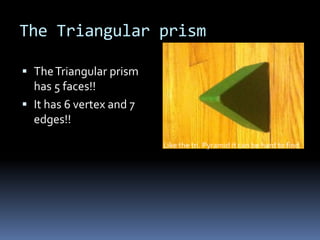 The Triangular prism

 The Triangular prism
  has 5 faces!!
 It has 6 vertex and 7
  edges!!
                          Like the tri. Pyramid it can be hard to find
 