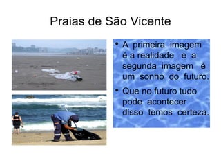 Praias de São Vicente
           ●
               A primeira imagem
               é a realidade e a
               segunda imagem é
               um sonho do futuro.
           ●
               Que no futuro tudo
               pode acontecer
               disso temos certeza.
 