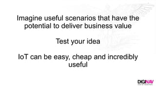Imagine useful scenarios that have the
potential to deliver business value
Test your idea
IoT can be easy, cheap and incre...