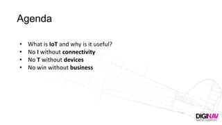 Agenda
• What is IoT and why is it useful?
• No I without connectivity
• No T without devices
• No win without business
 