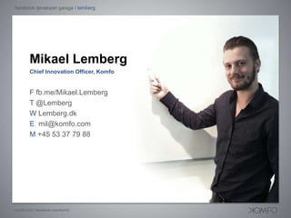 facebook developer garage / lemberg




        Mikael Lemberg
        Chief Innovation Officer, Komfo


        F fb.me/Mikael.Lemberg
        T @Lemberg
        W Lemberg.dk
        E mil@komfo.com
        M +45 53 37 79 88




komfo.com / facebook.com/komfo
 
