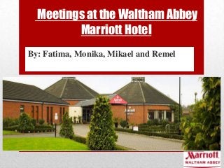 Meetings at the Waltham Abbey
Marriott Hotel
By: Fatima, Monika, Mikael and Remel
 