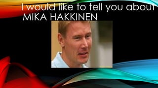 I would like to tell you about 
MIKA HAKKINEN 
 