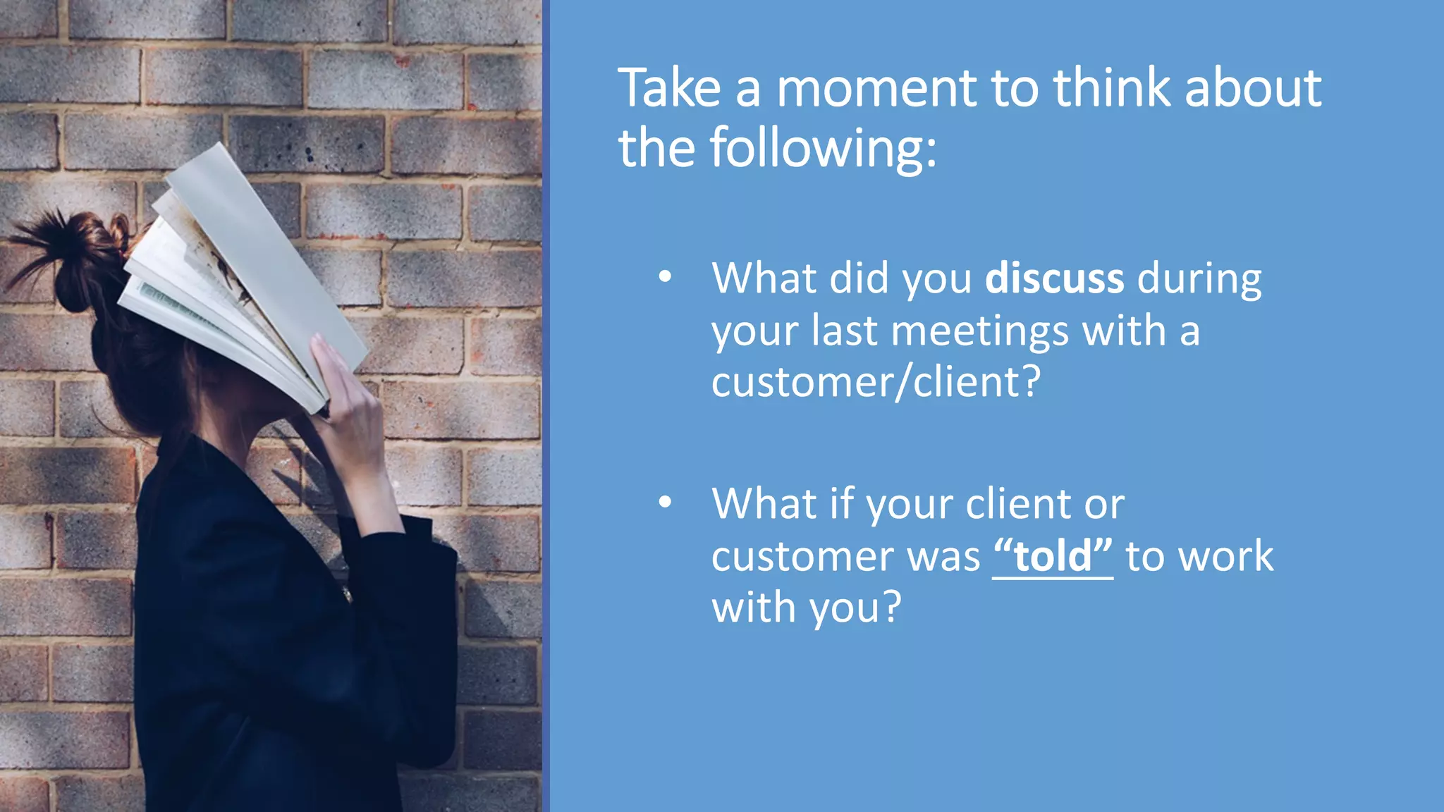 Take a moment to think about
the following:
• What did you discuss during
your last meetings with a
customer/client?
• What if your client or
customer was “told” to work
with you?
 