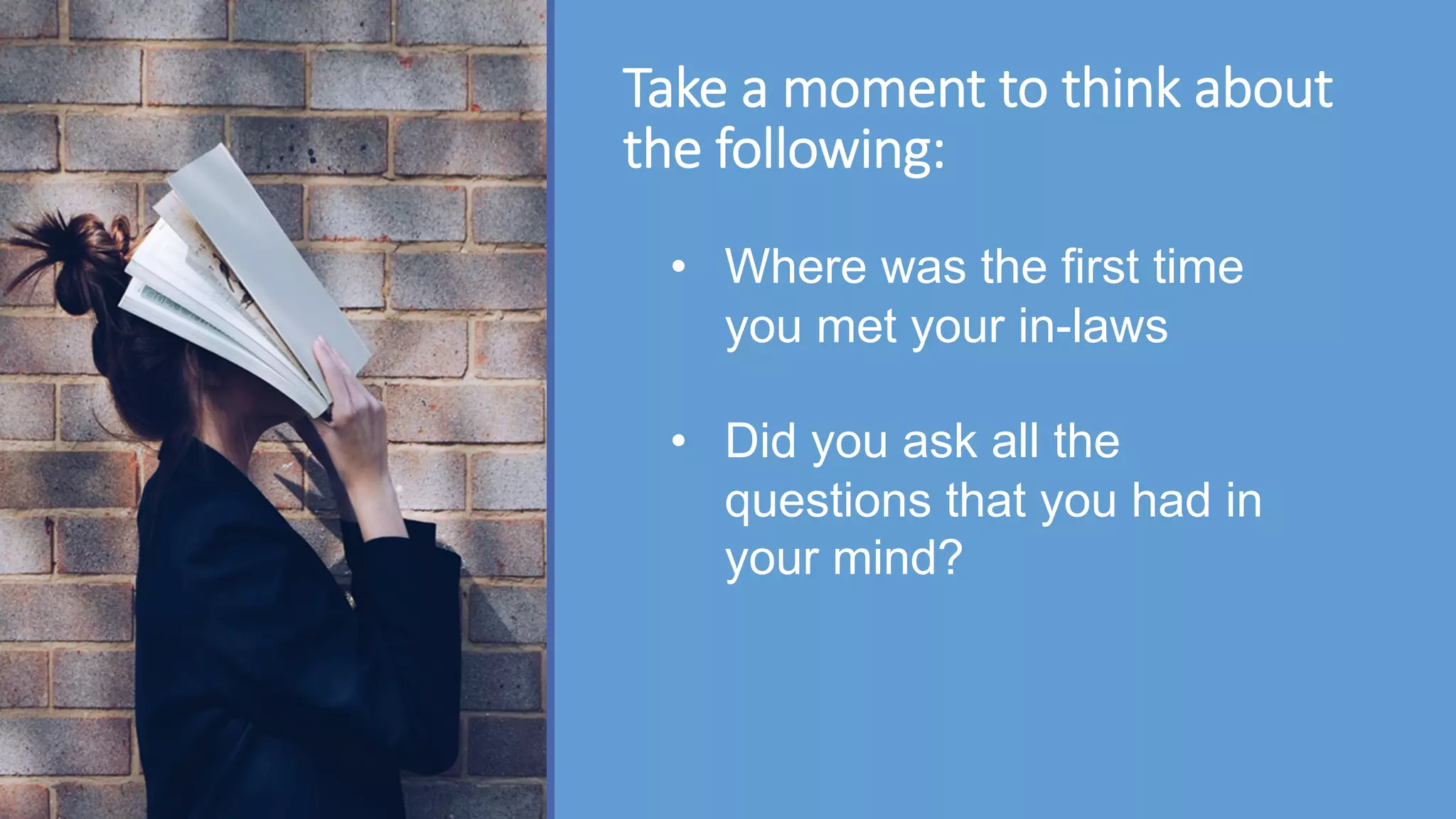 Take a moment to think about
the following:
• Where was the first time
you met your in-laws
• Did you ask all the
questions that you had in
your mind?
 