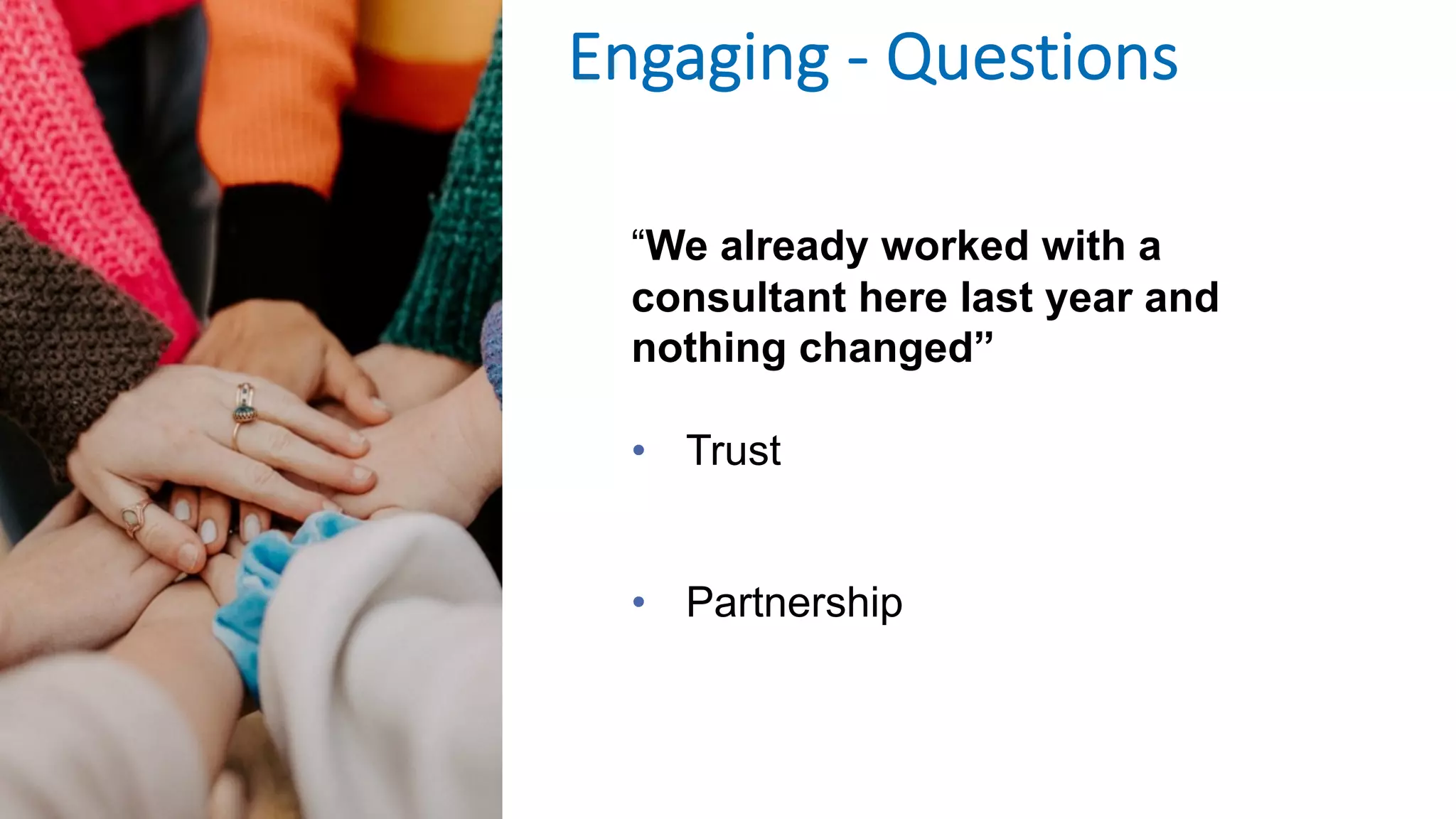 “We already worked with a
consultant here last year and
nothing changed”
• Trust
• Partnership
Engaging - Questions
 