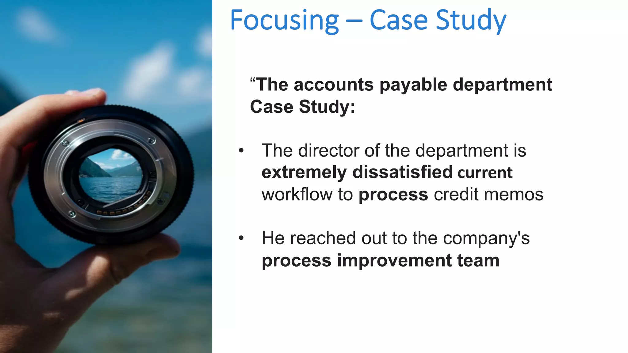 “The accounts payable department
Case Study:
• The director of the department is
extremely dissatisfied current
workflow to process credit memos
• He reached out to the company's
process improvement team
Focusing – Case Study
 