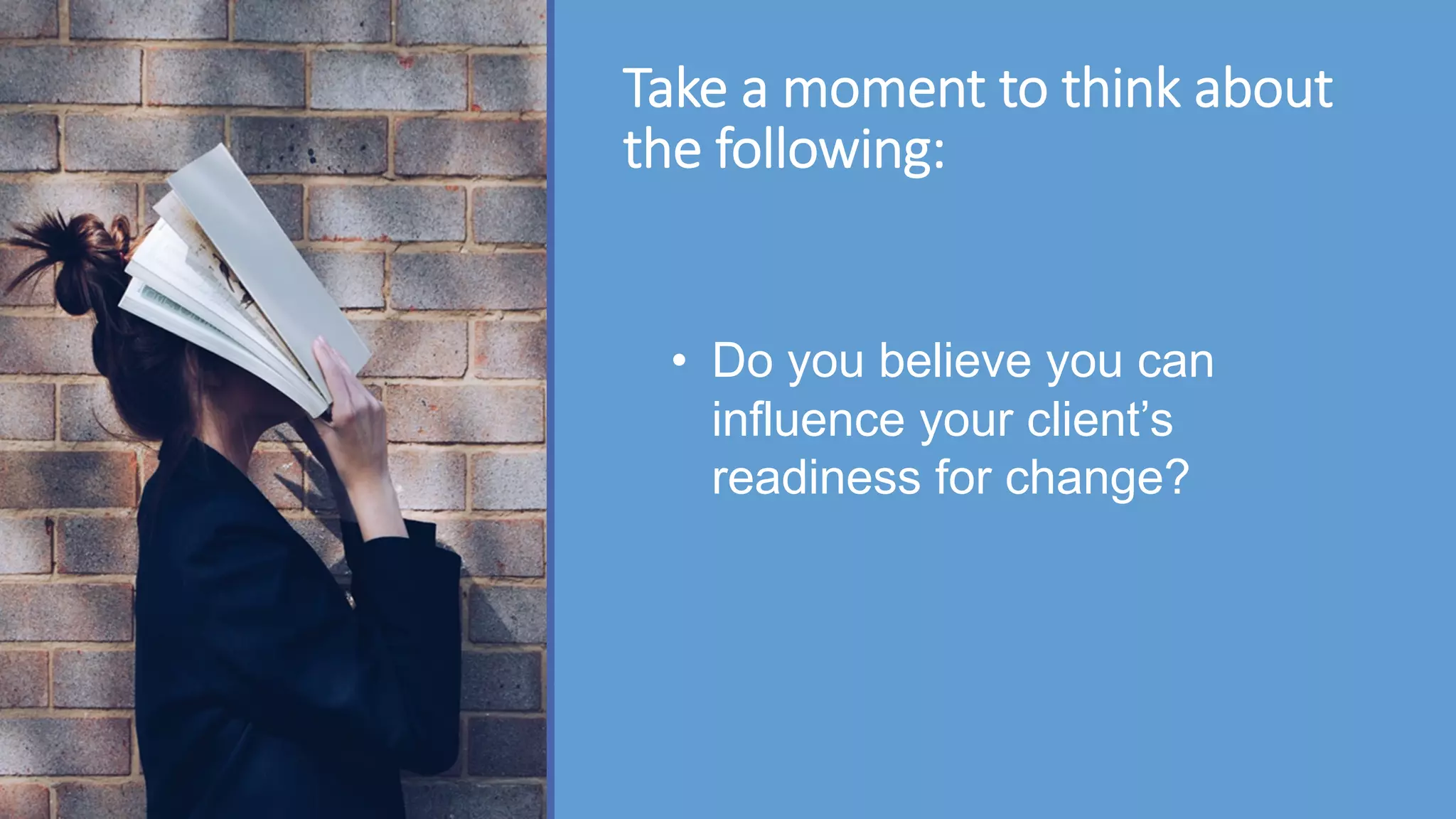 Take a moment to think about
the following:
• Do you believe you can
influence your client’s
readiness for change?
 