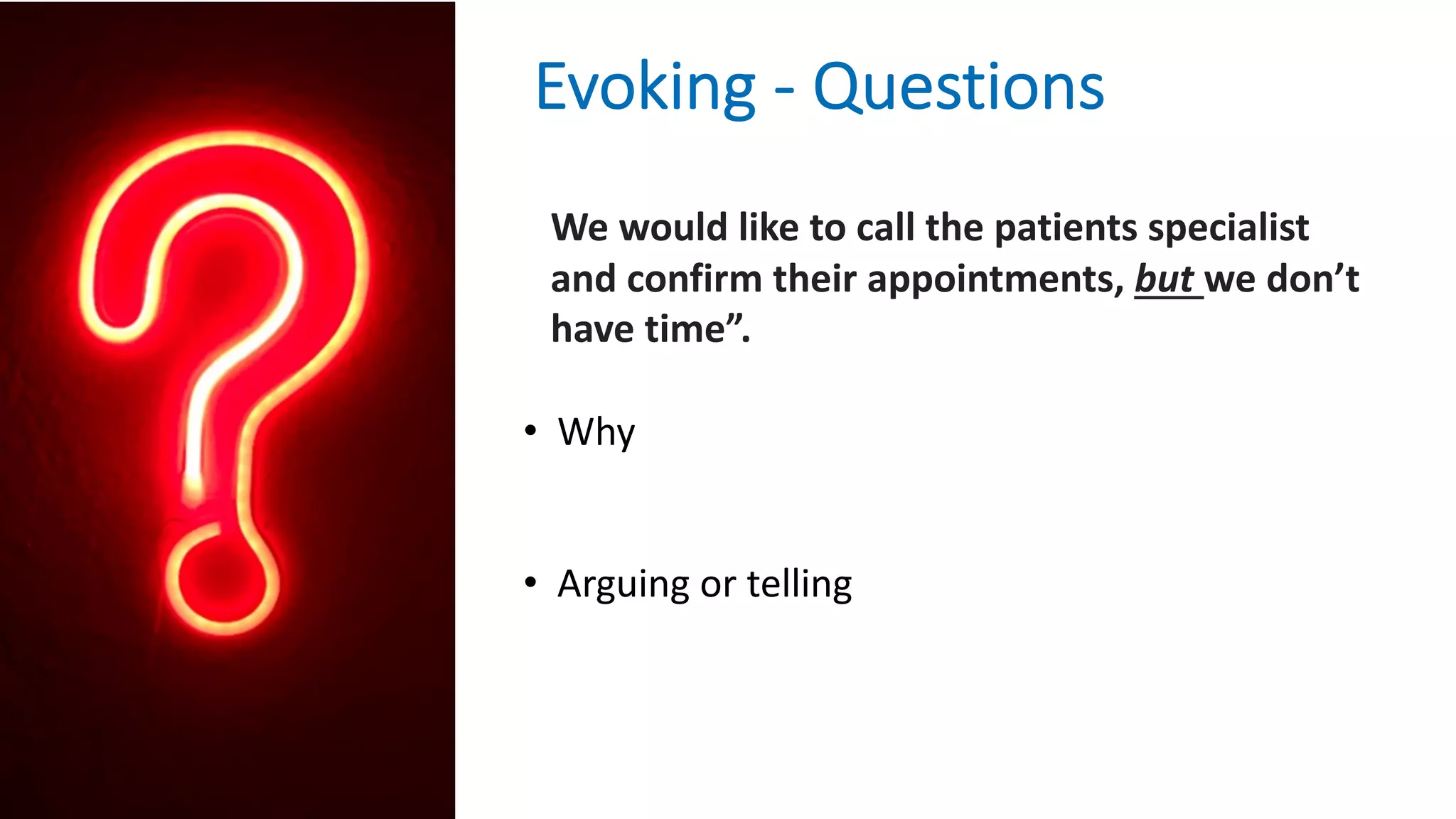 We would like to call the patients specialist
and confirm their appointments, but we don’t
have time”.
• Why
• Arguing or telling
Evoking - Questions
 