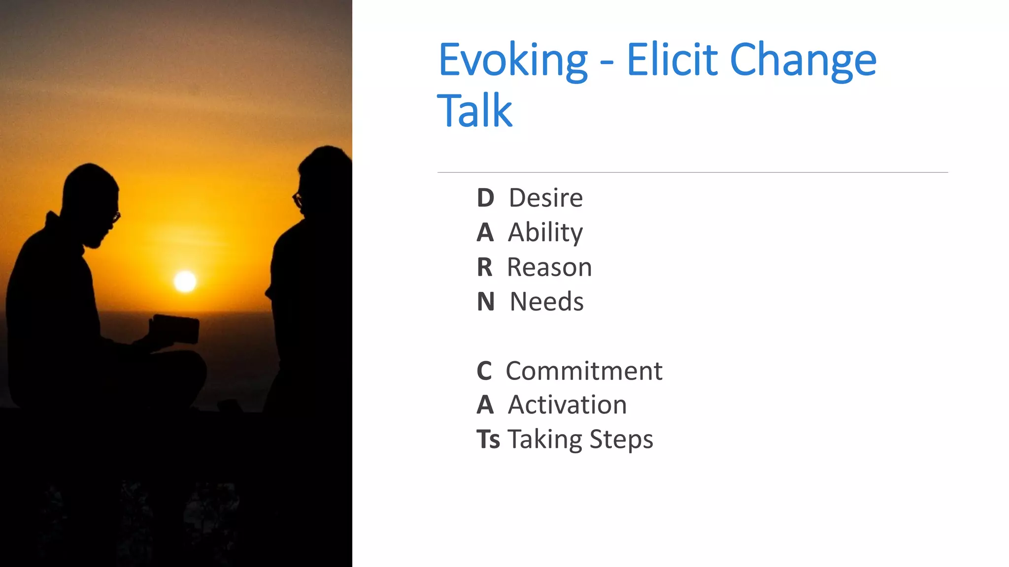 Evoking - Elicit Change
Talk
D Desire
A Ability
R Reason
N Needs
C Commitment
A Activation
Ts Taking Steps
 