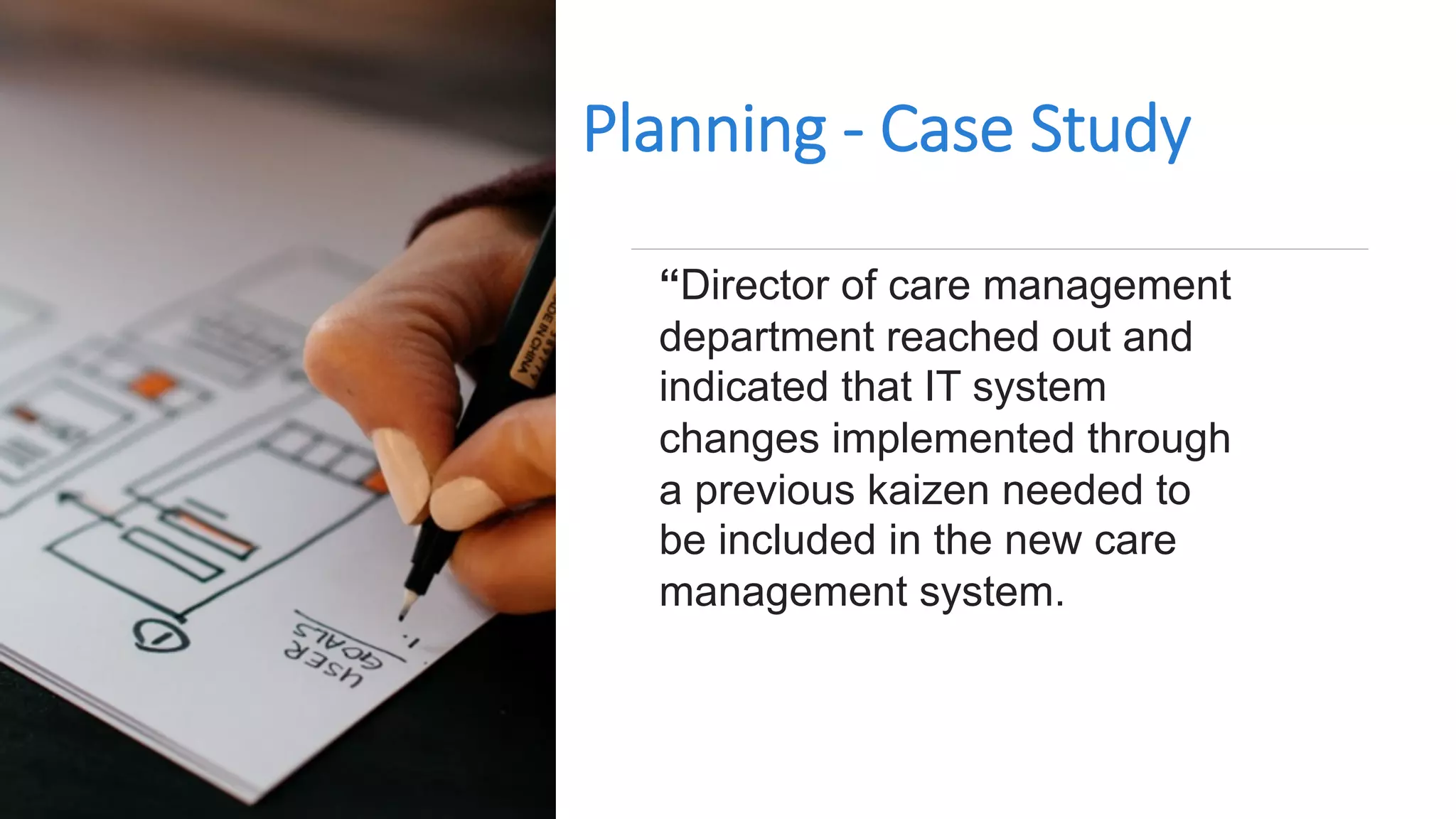 Planning - Case Study
“Director of care management
department reached out and
indicated that IT system
changes implemented through
a previous kaizen needed to
be included in the new care
management system.
 