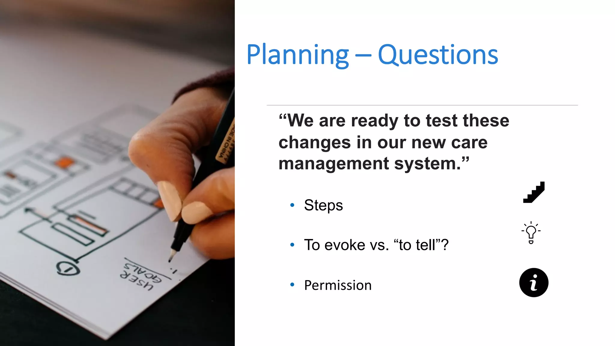 Planning – Questions
“We are ready to test these
changes in our new care
management system.”
• Steps
• To evoke vs. “to tell”?
• Permission
 