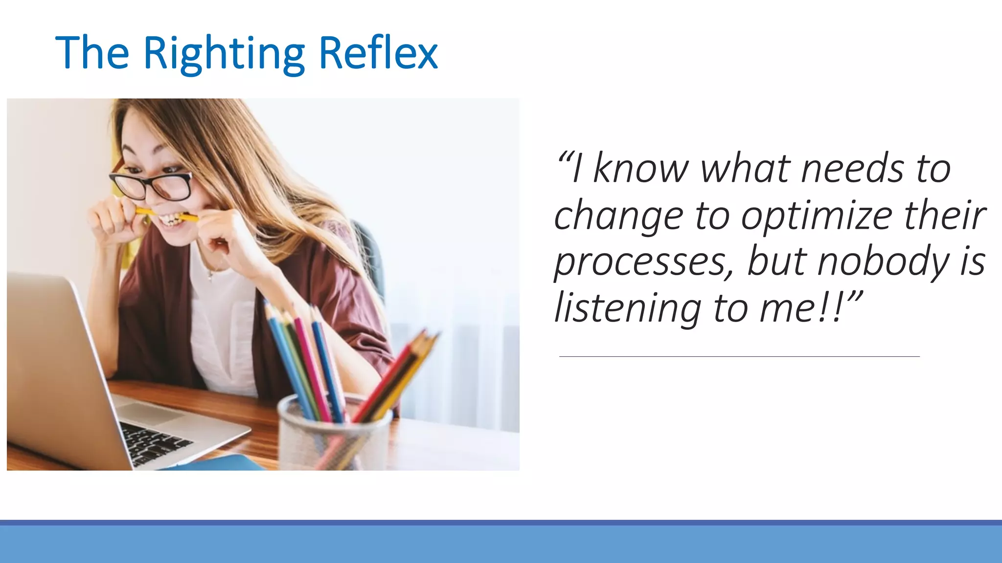 “I know what needs to
change to optimize their
processes, but nobody is
listening to me!!”
The Righting Reflex
 