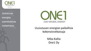 Uusiutuvan energian paikallisia
      kokonaisratkaisuja

          Mika Kallio
           One1 Oy
 