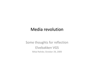 Media revolution

Some thoughts for reflection
     Elvebakken VGS
    Mikal Rohde; October 29, 2009
 