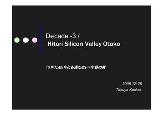 Decade -3 /
Hitori Silicon Valley Otoko


10年にも8年にも満たない7年目の男



                            2008.12.26
                         Takuya Kudou.
 