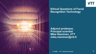 Ethical Questions of Facial
Recognition Technology
Adjunct professor,
Principal scientist
Mika Nieminen, VTT
mika.nieminen@vtt.fi
11.2.2020 VTT – beyond the obvious 1
 