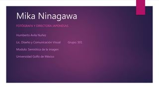 Mika Ninagawa
FOTÓGRAFA Y DIRECTORA JAPONESAS
Humberto Avila Nuñez
Lic. Diseño y Comunicación Visual Grupo: 501
Modulo: Semiótica de la imagen
Universidad Golfo de México
 