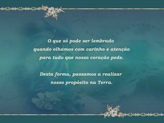 O que só pode ser lembrado
quando olhamos com carinho e atenção
para tudo que nosso coração pede.
Desta forma, passamos a realizar
nosso propósito na Terra.
 