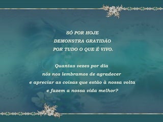 SÓ POR HOJE
DEMONSTRA GRATIDÃO
POR TUDO O QUE É VIVO.
Quantas vezes por dia
nós nos lembramos de agradecer
e apreciar as coisas que estão à nossa volta
e fazem a nossa vida melhor?
 