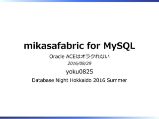 mikasafabric for MySQL
Oracle ACEはオラクれない
2016/08/29
yoku0825
Database Night Hokkaido 2016 Summer
 