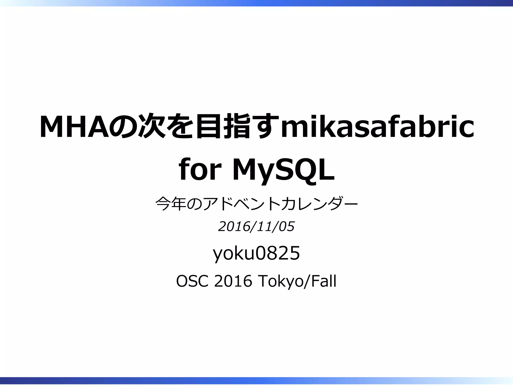MHAの次を目指すmikasafabric
for MySQL
今年のアドベントカレンダー
2016/11/05
yoku0825
OSC 2016 Tokyo/Fall
 