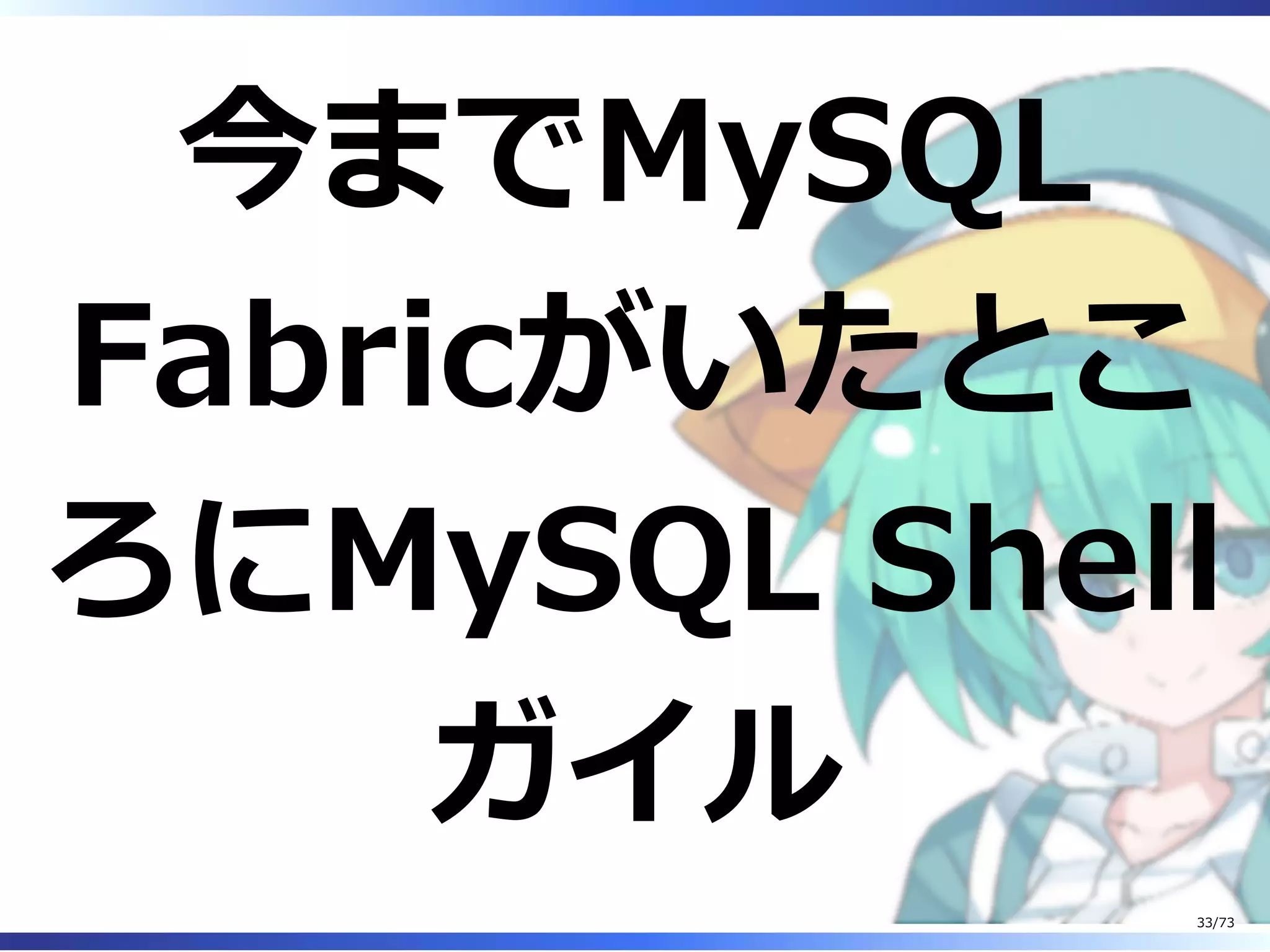 今までMySQL
Fabricがいたとこ
ろにMySQL Shell
ガイル
33/73
 