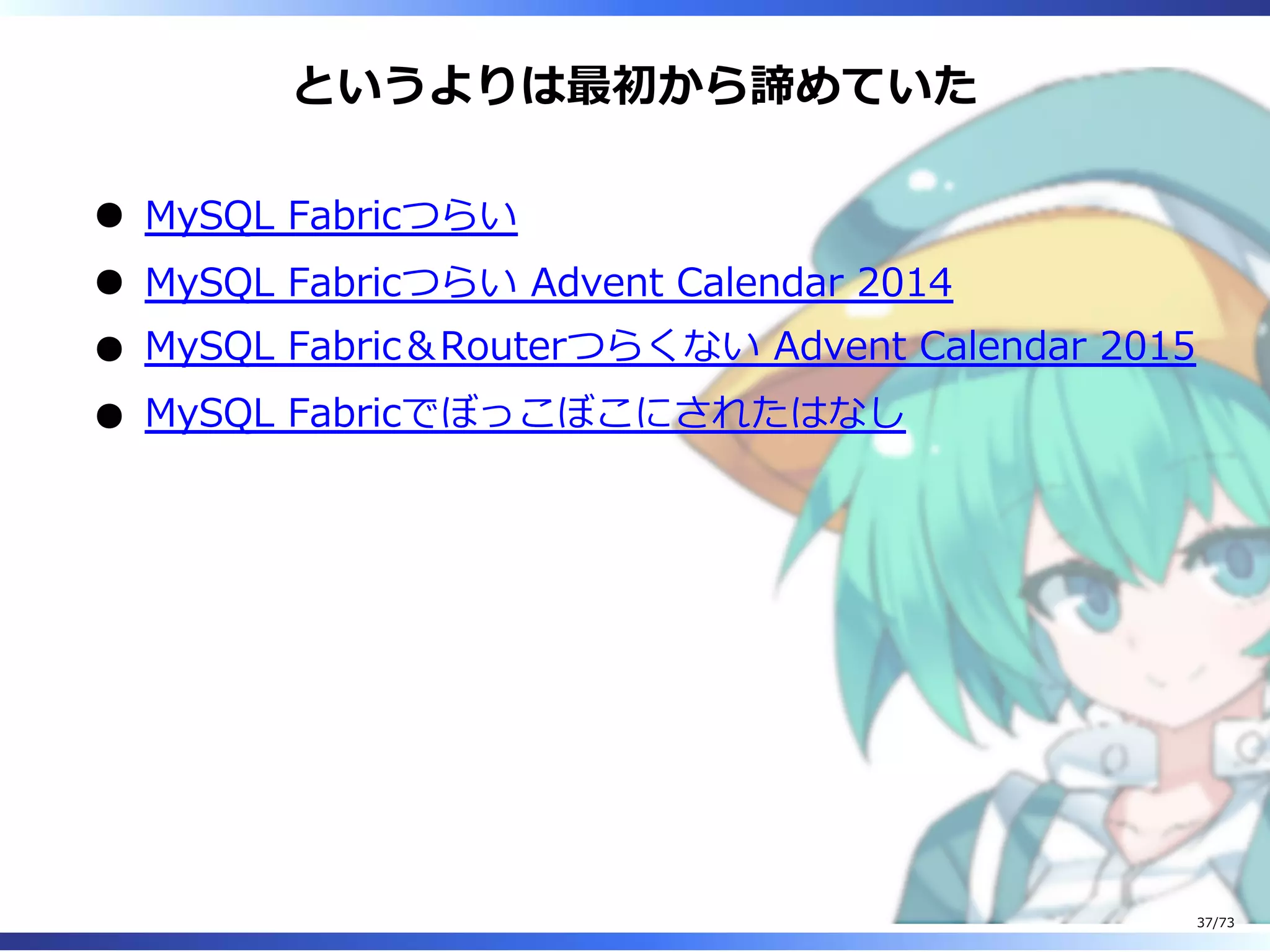 というよりは最初から諦めていた
MySQL Fabricつらい
MySQL Fabricつらい Advent Calendar 2014
MySQL Fabric＆Routerつらくない Advent Calendar 2015
MySQL Fabricでぼっこぼこにされたはなし
37/73
 