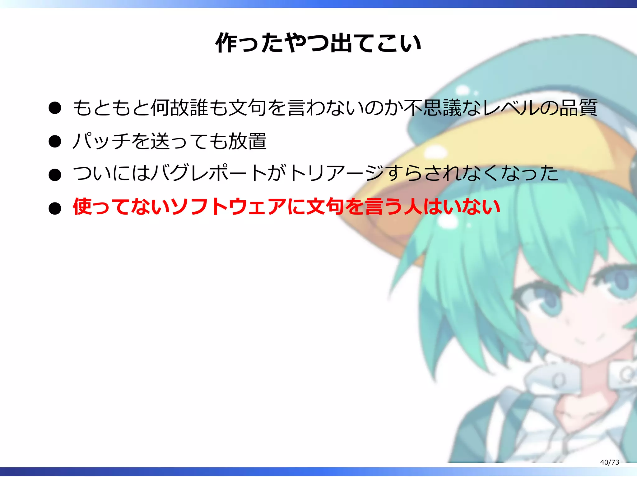 作ったやつ出てこい
もともと何故誰も⽂句を⾔わないのか不思議なレベルの品質
パッチを送っても放置
ついにはバグレポートがトリアージすらされなくなった
使ってないソフトウェアに⽂句を⾔う⼈はいない
40/73
 