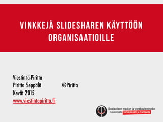Vinkkejä slidesharen käyttöön
organisaatioille
Viestintä-Piritta	 	 	 	 	 	 	 	 	
Piritta Seppälä	 	 	 @Piritta
Kevät 2015
www.viestintapiritta.fi
 