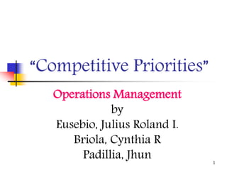 1
“Competitive Priorities”
Operations Management
by
Eusebio, Julius Roland I.
Briola, Cynthia R
Padillia, Jhun
 