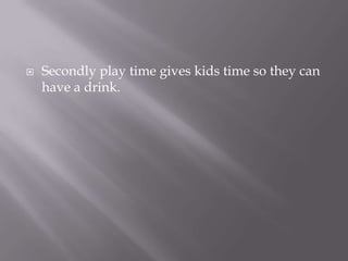 Secondly play time gives kids time so they can have a drink. 