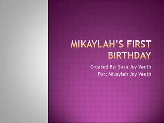 Mikaylah’s First Birthday Created By: Sara Joy Vaeth For: Mikaylah Joy Vaeth 