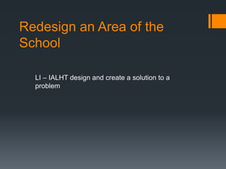 Redesign an Area of the
School

  LI – IALHT design and create a solution to a
  problem
 