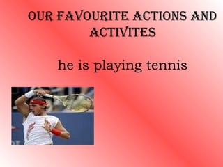 OUR FAVOURITE ACTIONS AND
        ACTIVITES

   he is playing tennis
 
