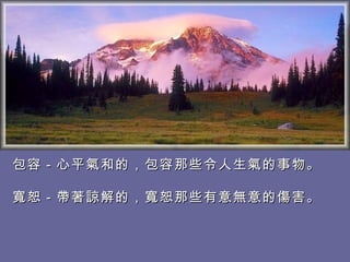 包容－心平氣和的，包容那些令人生氣的事物。 寬恕－帶著諒解的，寬恕那些有意無意的傷害。  