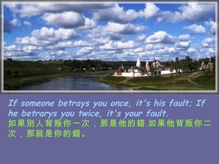 If someone betrays you once, it's his fault; If he betrarys you twice, it's your fault. 如果別人背叛你一次，那是他的錯﹔如果他背叛你二次，那就是你的錯。   